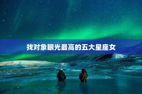 找对象眼光最高的五大星座女