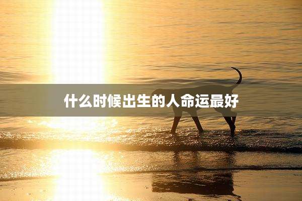 什么时候出生的人命运最好