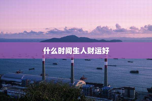 什么时间生人财运好