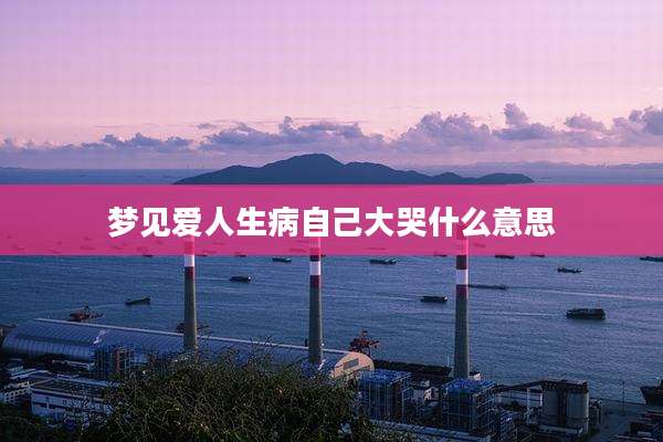 梦见爱人生病自己大哭什么意思