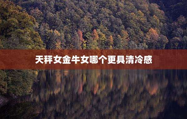天秤女金牛女哪个更具清冷感