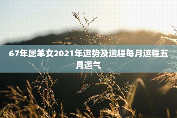 67年属羊女2021年运势及运程每月运程五月运气