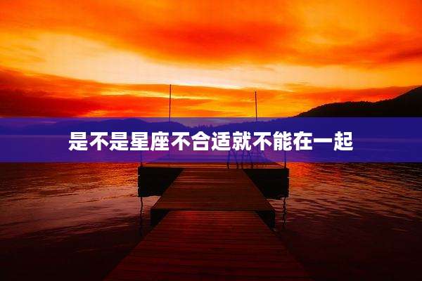 是不是星座不合适就不能在一起