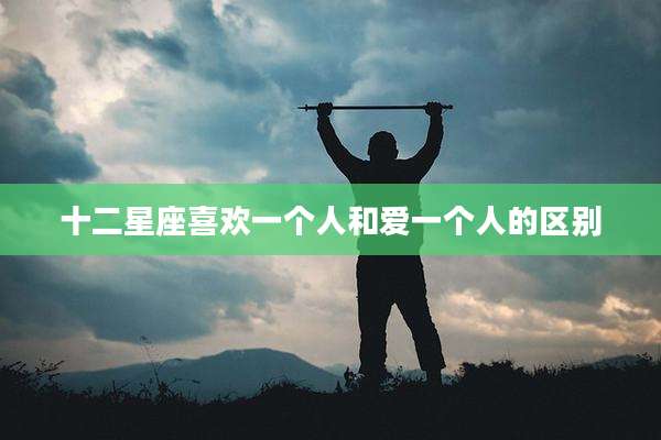 十二星座喜欢一个人和爱一个人的区别
