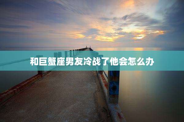 和巨蟹座男友冷战了他会怎么办