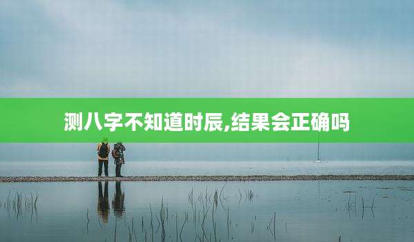 测八字不知道时辰,结果会正确吗