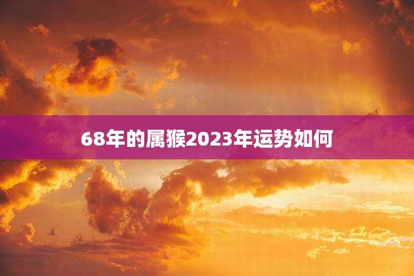 68年的属猴2023年运势如何