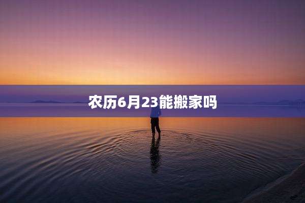 农历6月23能搬家吗