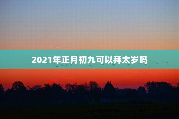 2021年正月初九可以拜太岁吗