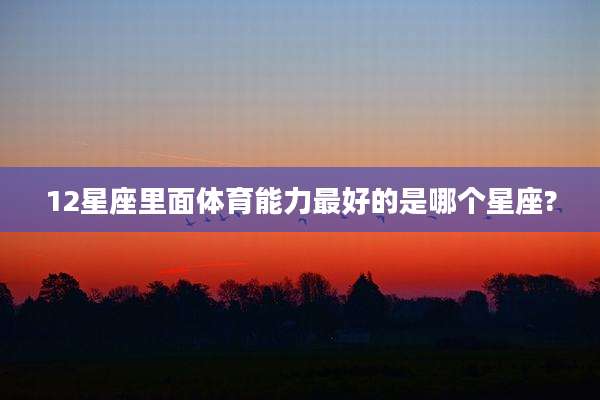 12星座里面体育能力最好的是哪个星座?