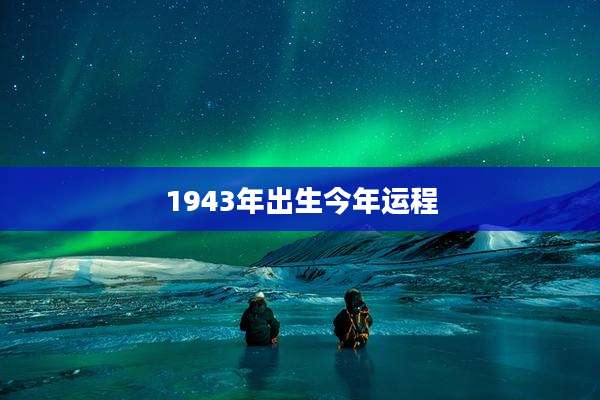 1943年出生今年运程