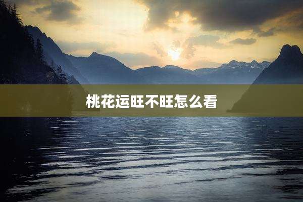 桃花运旺不旺怎么看