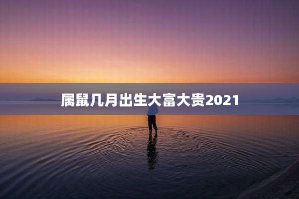 属鼠几月出生大富大贵2021