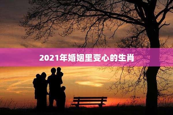 2021年婚姻里变心的生肖