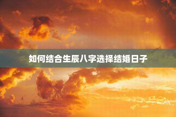 如何结合生辰八字选择结婚日子