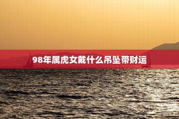 98年属虎女戴什么吊坠带财运