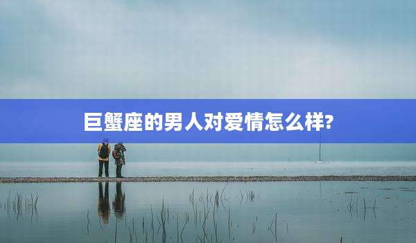 巨蟹座的男人对爱情怎么样?