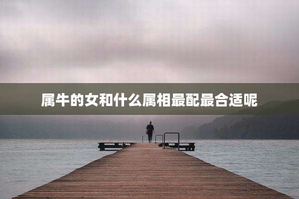属牛的女和什么属相最配最合适呢