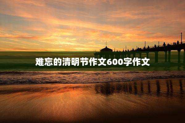 难忘的清明节作文600字作文