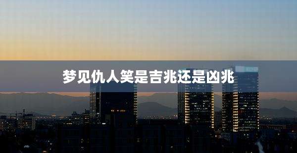 梦见仇人笑是吉兆还是凶兆