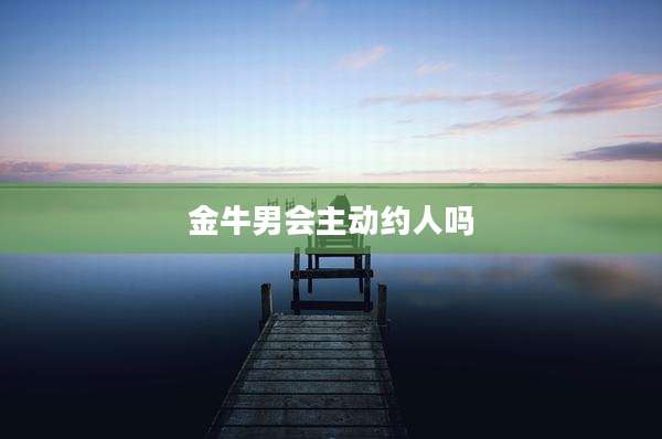 金牛男会主动约人吗