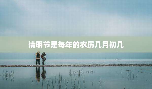 清明节是每年的农历几月初几