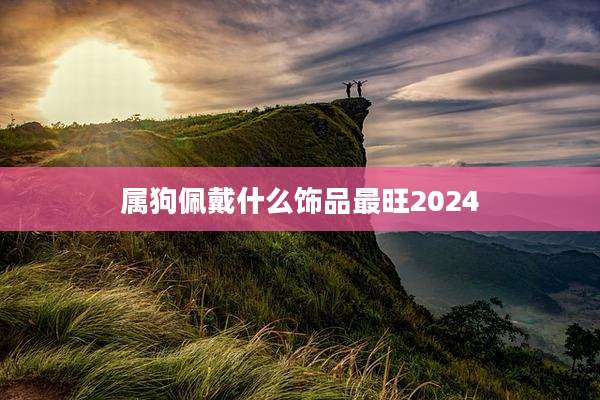 属狗佩戴什么饰品最旺2024