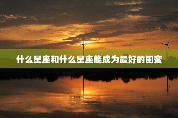 什么星座和什么星座能成为最好的闺蜜