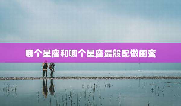 哪个星座和哪个星座最般配做闺蜜