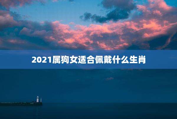 2021属狗女适合佩戴什么生肖