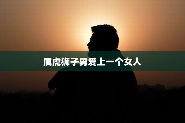 属虎狮子男爱上一个女人