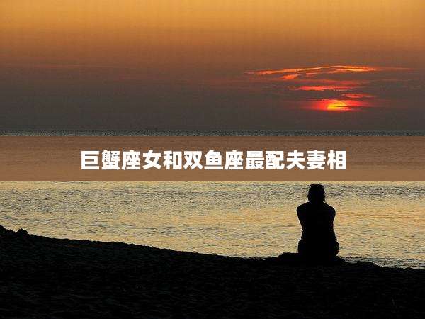 巨蟹座女和双鱼座最配夫妻相