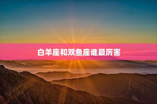 白羊座和双鱼座谁最厉害