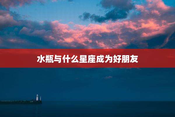 水瓶与什么星座成为好朋友