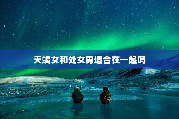 天蝎女和处女男适合在一起吗
