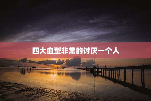 四大血型非常的讨厌一个人