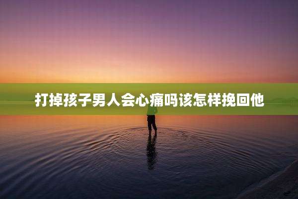 打掉孩子男人会心痛吗该怎样挽回他