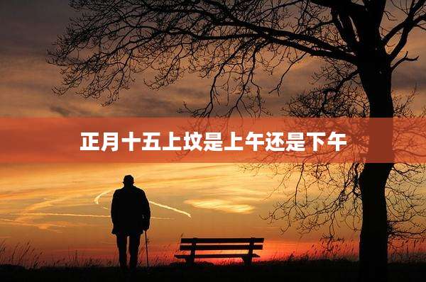 正月十五上坟是上午还是下午