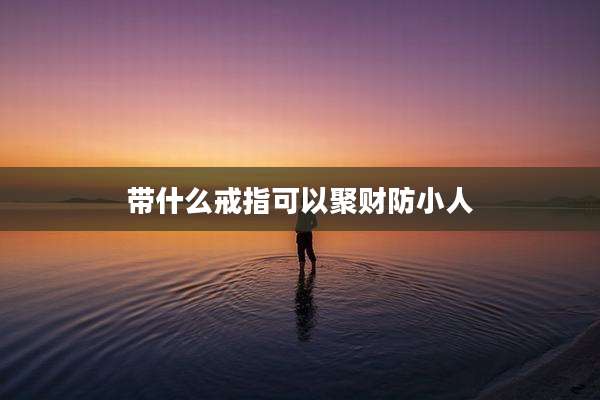 带什么戒指可以聚财防小人