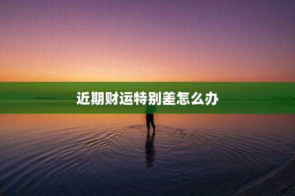 近期财运特别差怎么办