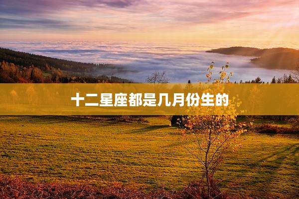 十二星座都是几月份生的