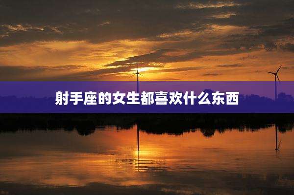 射手座的女生都喜欢什么东西
