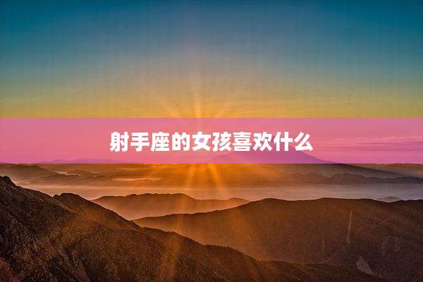 射手座的女孩喜欢什么