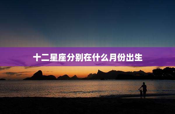 十二星座分别在什么月份出生