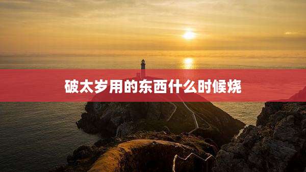 破太岁用的东西什么时候烧