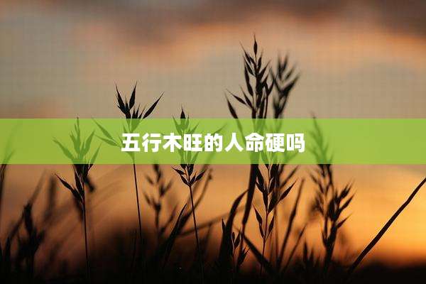 五行木旺的人命硬吗