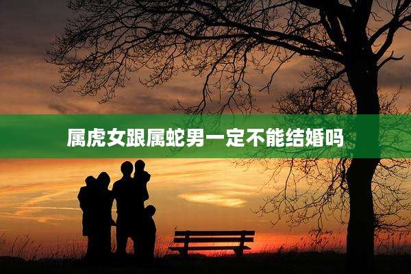属虎女跟属蛇男一定不能结婚吗