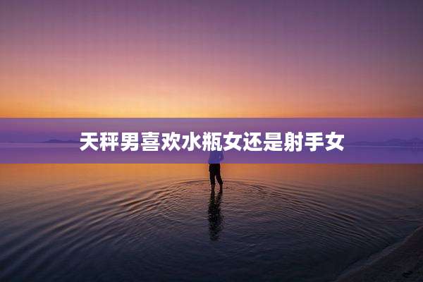 天秤男喜欢水瓶女还是射手女
