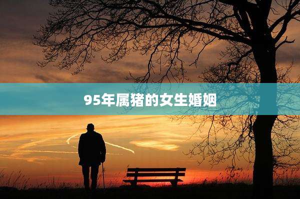 95年属猪的女生婚姻