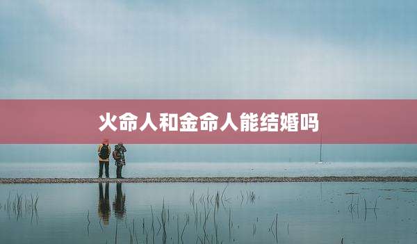 火命人和金命人能结婚吗